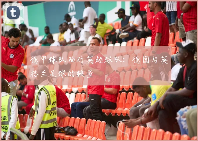 德甲球队面对英超球队:德国与英格兰足球的较量