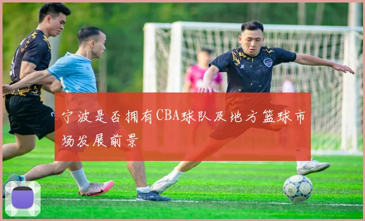 宁波是否拥有CBA球队及地方篮球市场发展前景