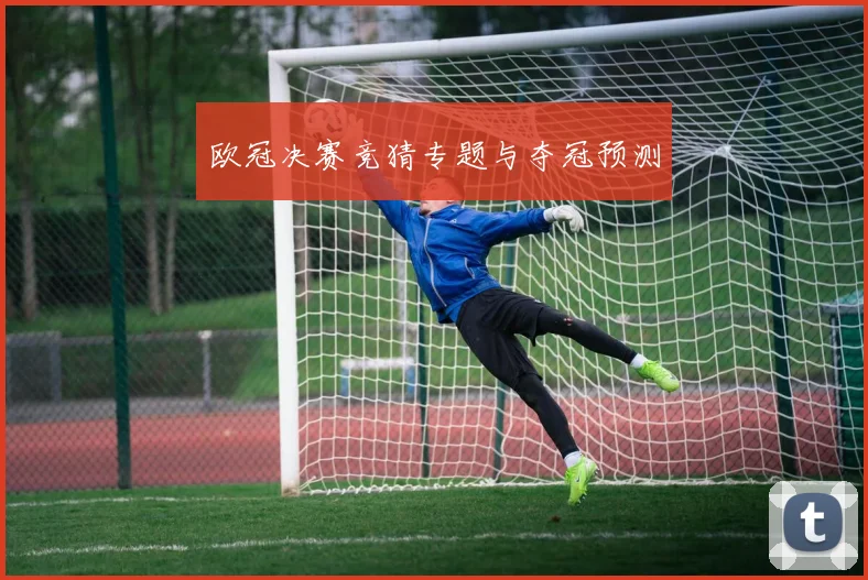 欧冠决赛竞猜专题与夺冠预测